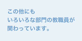 この他にもいろいろな部門の教職員が関わっています。